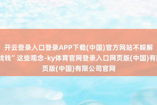 开云登录入口登录APP下载(中国)官方网站不睬解“换钱”“找钱”这些观念-ky体育官网登录入口网页版(中国)有限公司官网