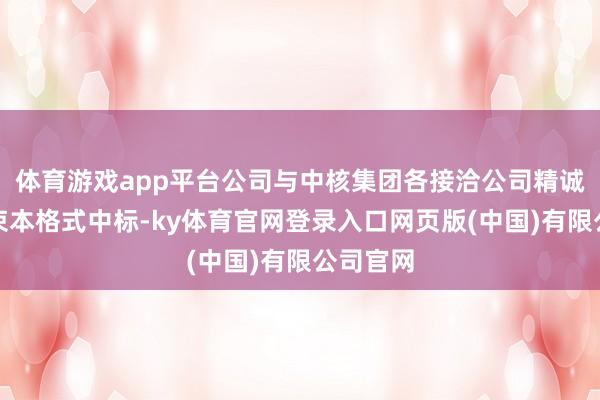 体育游戏app平台公司与中核集团各接洽公司精诚结合结束本格式中标-ky体育官网登录入口网页版(中国)有限公司官网