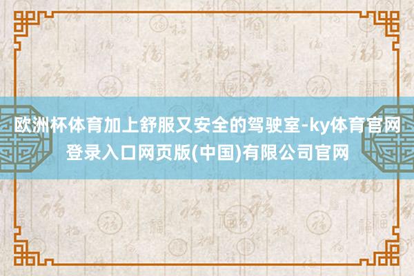 欧洲杯体育加上舒服又安全的驾驶室-ky体育官网登录入口网页版(中国)有限公司官网