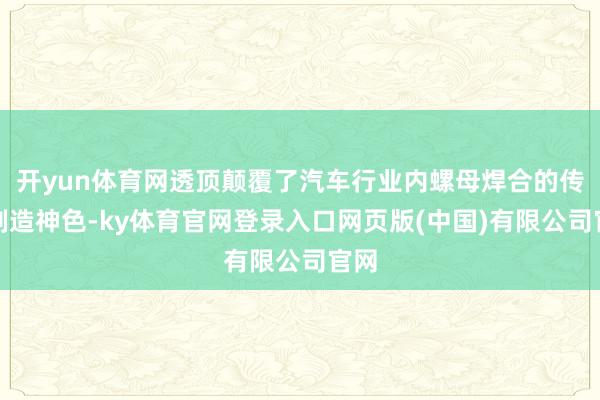 开yun体育网透顶颠覆了汽车行业内螺母焊合的传统制造神色-ky体育官网登录入口网页版(中国)有限公司官网
