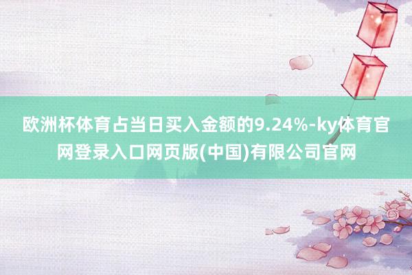 欧洲杯体育占当日买入金额的9.24%-ky体育官网登录入口网页版(中国)有限公司官网