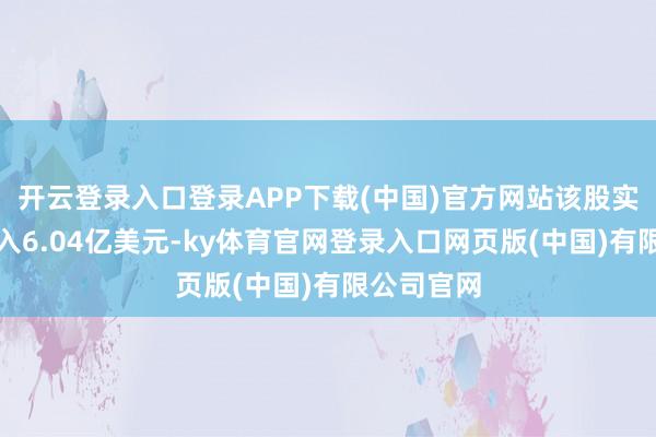 开云登录入口登录APP下载(中国)官方网站该股实现营业收入6.04亿美元-ky体育官网登录入口网页版(中国)有限公司官网