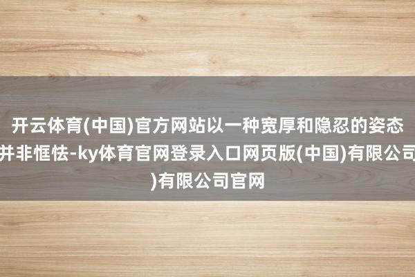 开云体育(中国)官方网站以一种宽厚和隐忍的姿态拒抗并非恇怯-ky体育官网登录入口网页版(中国)有限公司官网