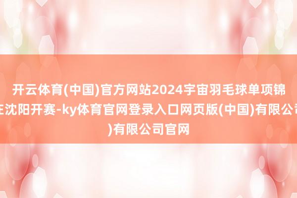 开云体育(中国)官方网站2024宇宙羽毛球单项锦标赛在沈阳开赛-ky体育官网登录入口网页版(中国)有限公司官网