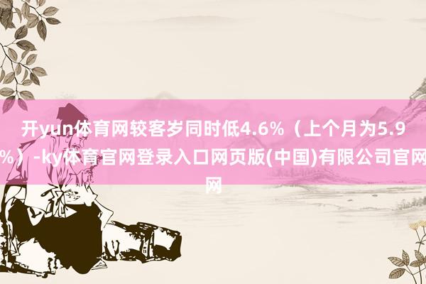 开yun体育网较客岁同时低4.6%（上个月为5.9%）-ky体育官网登录入口网页版(中国)有限公司官网