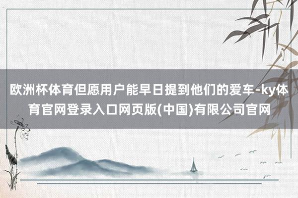 欧洲杯体育但愿用户能早日提到他们的爱车-ky体育官网登录入口网页版(中国)有限公司官网
