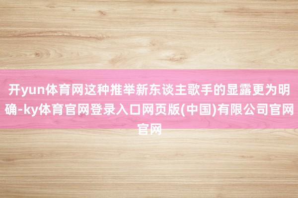 开yun体育网这种推举新东谈主歌手的显露更为明确-ky体育官网登录入口网页版(中国)有限公司官网