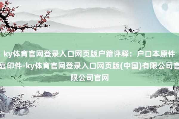 ky体育官网登录入口网页版户籍评释：户口本原件及复印件-ky体育官网登录入口网页版(中国)有限公司官网