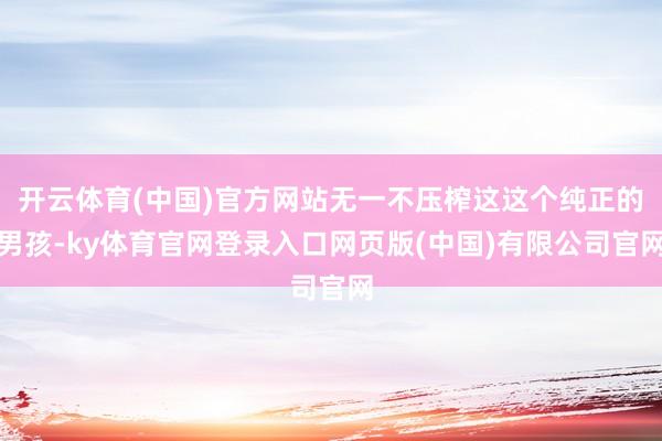 开云体育(中国)官方网站无一不压榨这这个纯正的男孩-ky体育官网登录入口网页版(中国)有限公司官网