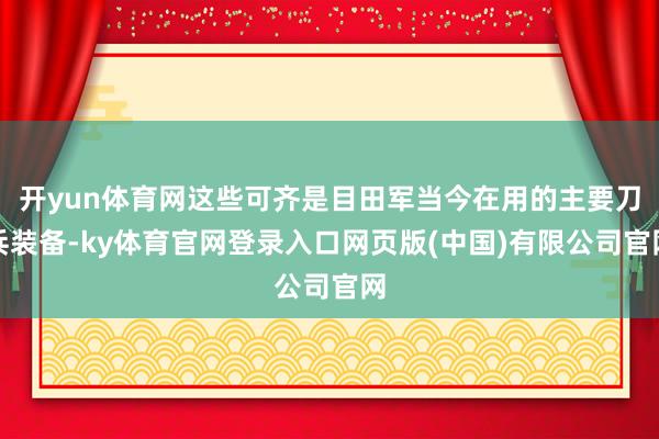 开yun体育网这些可齐是目田军当今在用的主要刀兵装备-ky体育官网登录入口网页版(中国)有限公司官网