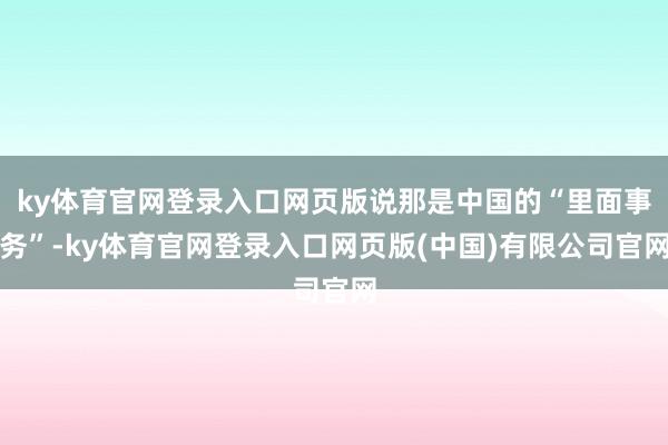 ky体育官网登录入口网页版说那是中国的“里面事务”-ky体育官网登录入口网页版(中国)有限公司官网