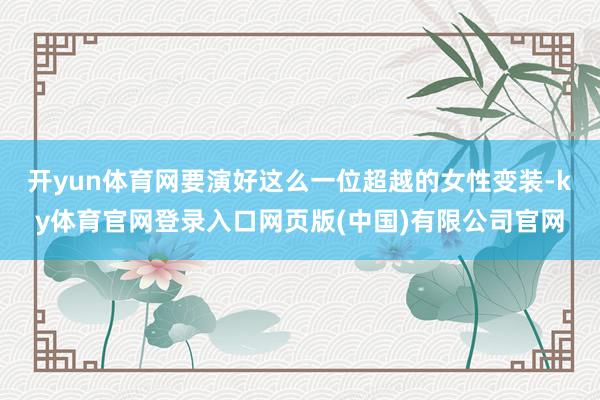 开yun体育网要演好这么一位超越的女性变装-ky体育官网登录入口网页版(中国)有限公司官网