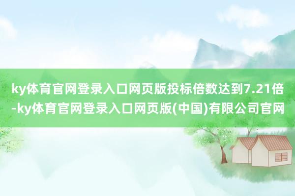 ky体育官网登录入口网页版投标倍数达到7.21倍-ky体育官网登录入口网页版(中国)有限公司官网