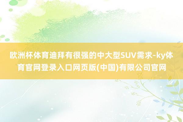 欧洲杯体育迪拜有很强的中大型SUV需求-ky体育官网登录入口网页版(中国)有限公司官网