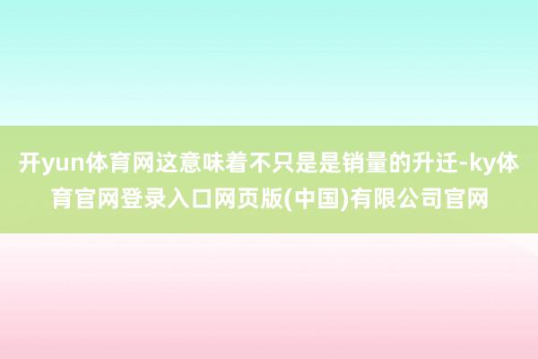 开yun体育网这意味着不只是是销量的升迁-ky体育官网登录入口网页版(中国)有限公司官网