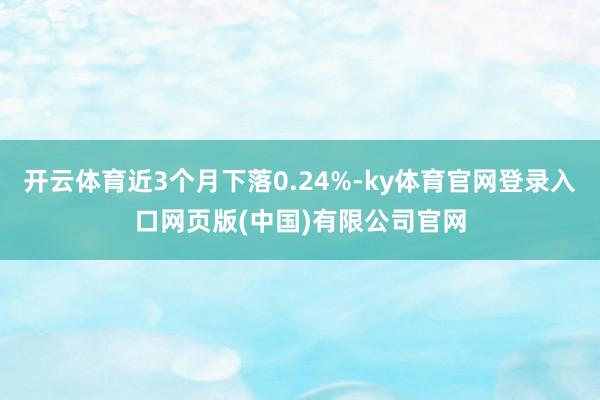 开云体育近3个月下落0.24%-ky体育官网登录入口网页版(中国)有限公司官网
