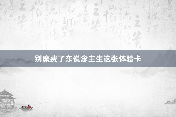 别糜费了东说念主生这张体验卡