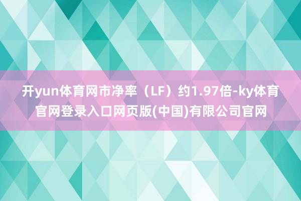 开yun体育网市净率（LF）约1.97倍-ky体育官网登录入口网页版(中国)有限公司官网
