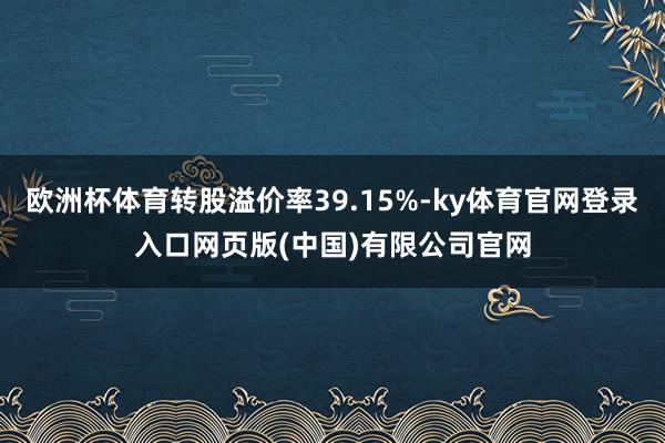 欧洲杯体育转股溢价率39.15%-ky体育官网登录入口网页版(中国)有限公司官网