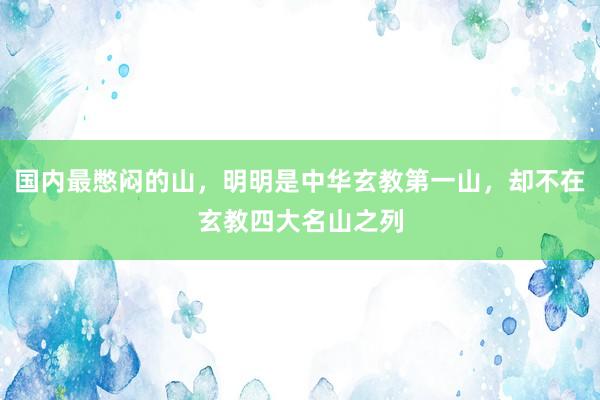国内最憋闷的山，明明是中华玄教第一山，却不在玄教四大名山之列