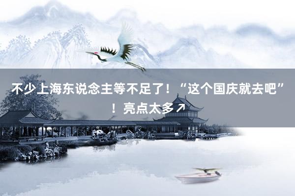 不少上海东说念主等不足了！“这个国庆就去吧”！亮点太多↗