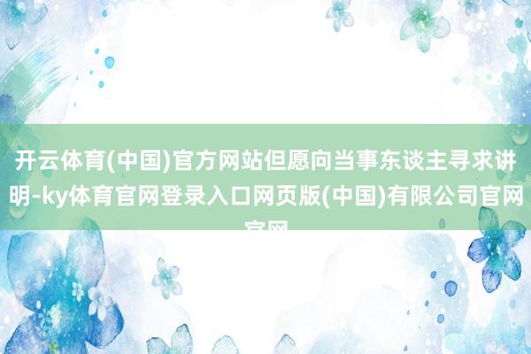 开云体育(中国)官方网站但愿向当事东谈主寻求讲明-ky体育官网登录入口网页版(中国)有限公司官网
