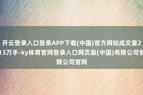 开云登录入口登录APP下载(中国)官方网站成交量20.13万手-ky体育官网登录入口网页版(中国)有限公司官网