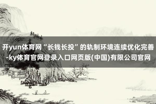 开yun体育网“长钱长投”的轨制环境连续优化完善-ky体育官网登录入口网页版(中国)有限公司官网