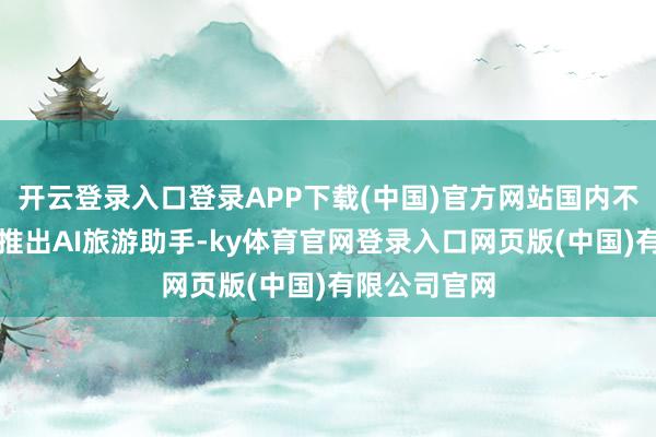 开云登录入口登录APP下载(中国)官方网站国内不少知名景区推出AI旅游助手-ky体育官网登录入口网页版(中国)有限公司官网