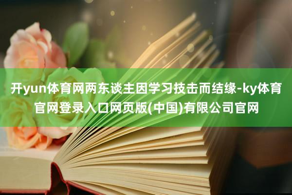 开yun体育网两东谈主因学习技击而结缘-ky体育官网登录入口网页版(中国)有限公司官网
