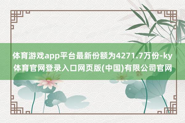 体育游戏app平台最新份额为4271.7万份-ky体育官网登录入口网页版(中国)有限公司官网