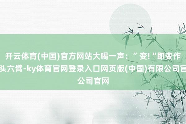 开云体育(中国)官方网站大喝一声：”变!“即变作三头六臂-ky体育官网登录入口网页版(中国)有限公司官网