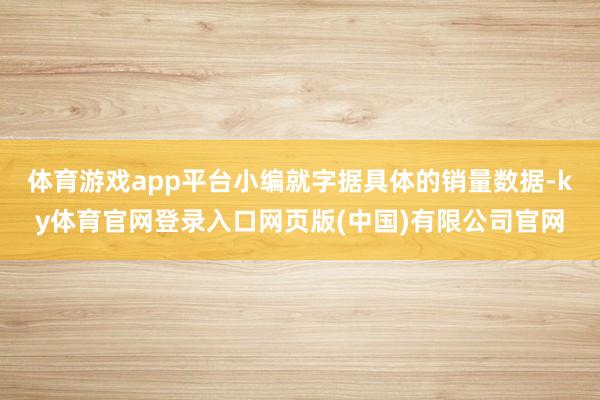 体育游戏app平台小编就字据具体的销量数据-ky体育官网登录入口网页版(中国)有限公司官网