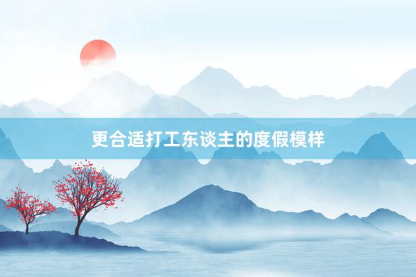 更合适打工东谈主的度假模样