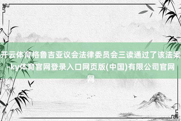 开云体育格鲁吉亚议会法律委员会三读通过了该法案-ky体育官网登录入口网页版(中国)有限公司官网