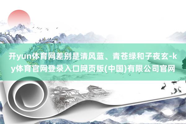 开yun体育网差别是清风蓝、青苍绿和子夜玄-ky体育官网登录入口网页版(中国)有限公司官网