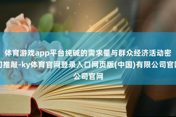 体育游戏app平台纯碱的需求量与群众经济活动密切推敲-ky体育官网登录入口网页版(中国)有限公司官网