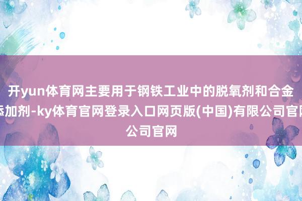 开yun体育网主要用于钢铁工业中的脱氧剂和合金添加剂-ky体育官网登录入口网页版(中国)有限公司官网