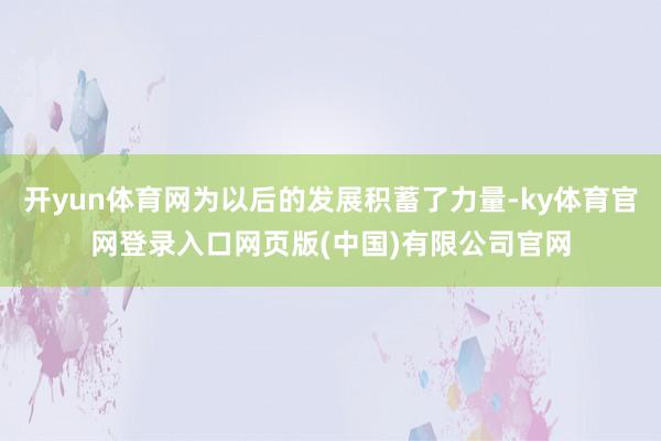开yun体育网为以后的发展积蓄了力量-ky体育官网登录入口网页版(中国)有限公司官网