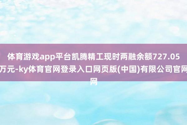 体育游戏app平台凯腾精工现时两融余额727.05万元-ky体育官网登录入口网页版(中国)有限公司官网