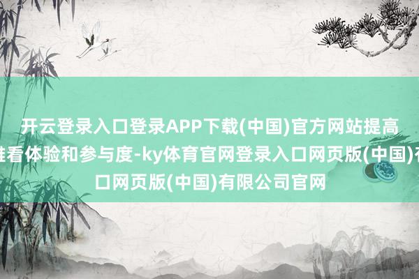 开云登录入口登录APP下载(中国)官方网站提高不雅众的不雅看体验和参与度-ky体育官网登录入口网页版(中国)有限公司官网