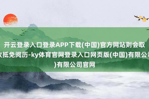 开云登录入口登录APP下载(中国)官方网站则会取消税收抵免阅历-ky体育官网登录入口网页版(中国)有限公司官网