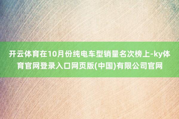 开云体育在10月份纯电车型销量名次榜上-ky体育官网登录入口网页版(中国)有限公司官网