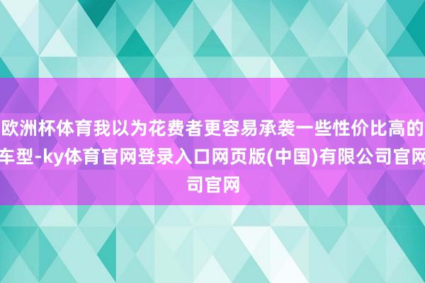 欧洲杯体育我以为花费者更容易承袭一些性价比高的车型-ky体育官网登录入口网页版(中国)有限公司官网