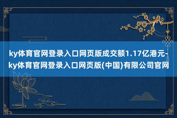 ky体育官网登录入口网页版成交额1.17亿港元-ky体育官网登录入口网页版(中国)有限公司官网