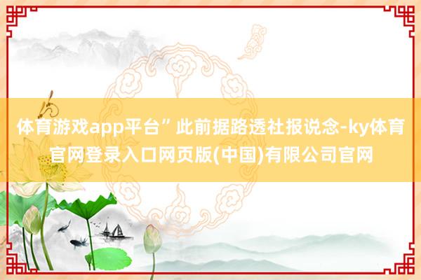 体育游戏app平台”此前据路透社报说念-ky体育官网登录入口网页版(中国)有限公司官网