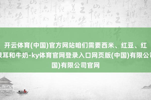 开云体育(中国)官方网站咱们需要西米、红豆、红糖、银耳和牛奶-ky体育官网登录入口网页版(中国)有限公司官网
