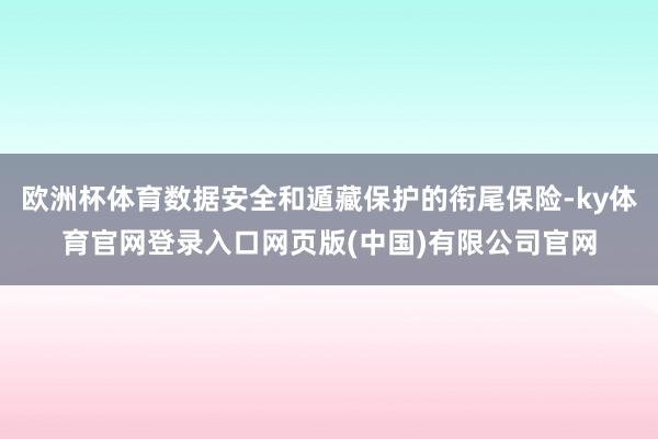 欧洲杯体育数据安全和遁藏保护的衔尾保险-ky体育官网登录入口网页版(中国)有限公司官网
