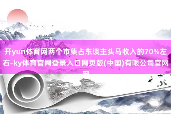 开yun体育网两个市集占东谈主头马收入的70%左右-ky体育官网登录入口网页版(中国)有限公司官网