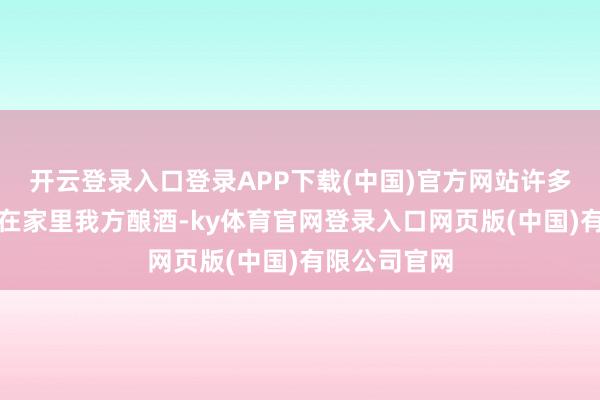 开云登录入口登录APP下载(中国)官方网站许多东谈主启动在家里我方酿酒-ky体育官网登录入口网页版(中国)有限公司官网